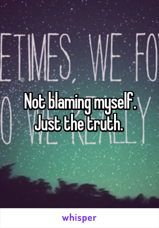 Not blaming myself. Just the truth. 