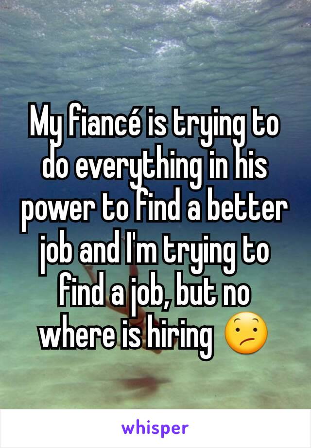 My fiancé is trying to do everything in his power to find a better job and I'm trying to find a job, but no where is hiring 😕