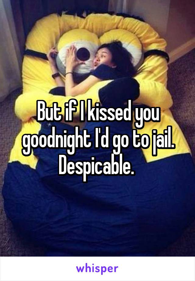But if I kissed you goodnight I'd go to jail. Despicable. 