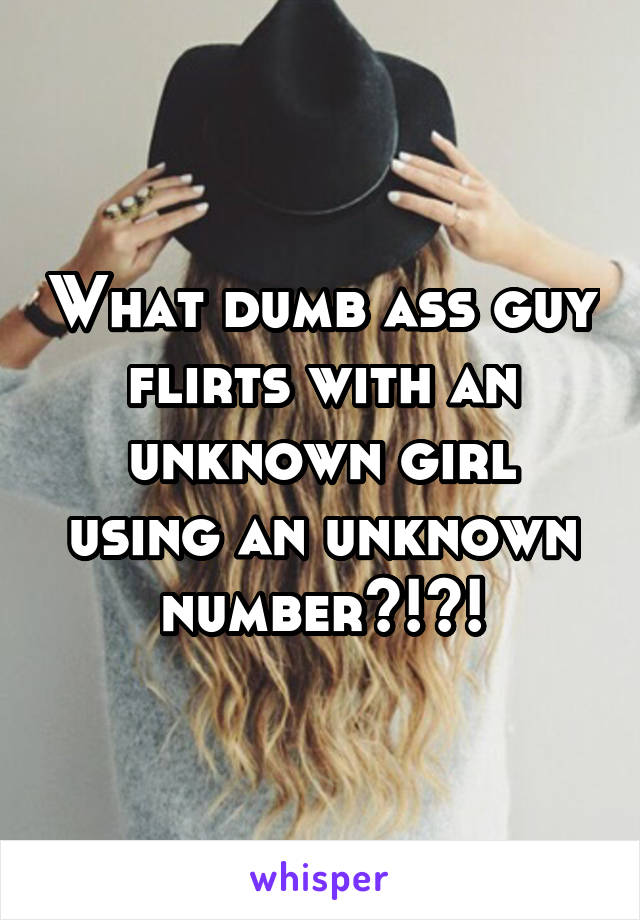 What dumb ass guy flirts with an unknown girl using an unknown number?!?!