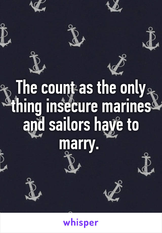 The count as the only thing insecure marines and sailors have to marry. 
