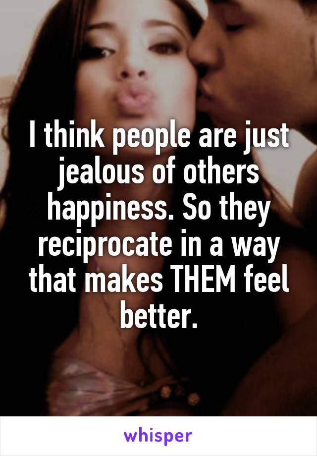 I think people are just jealous of others happiness. So they reciprocate in a way that makes THEM feel better.