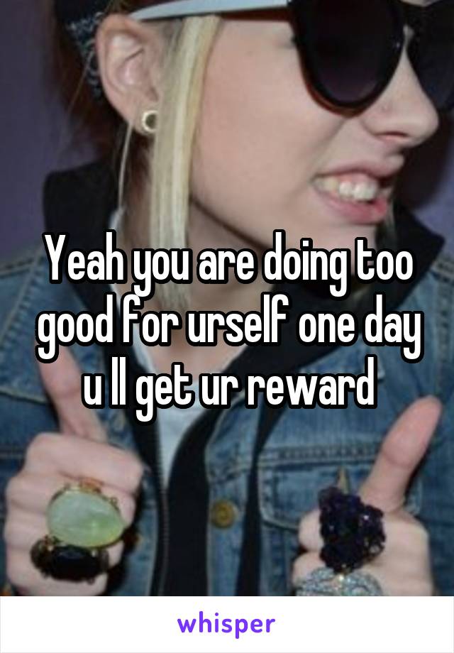 Yeah you are doing too good for urself one day u ll get ur reward