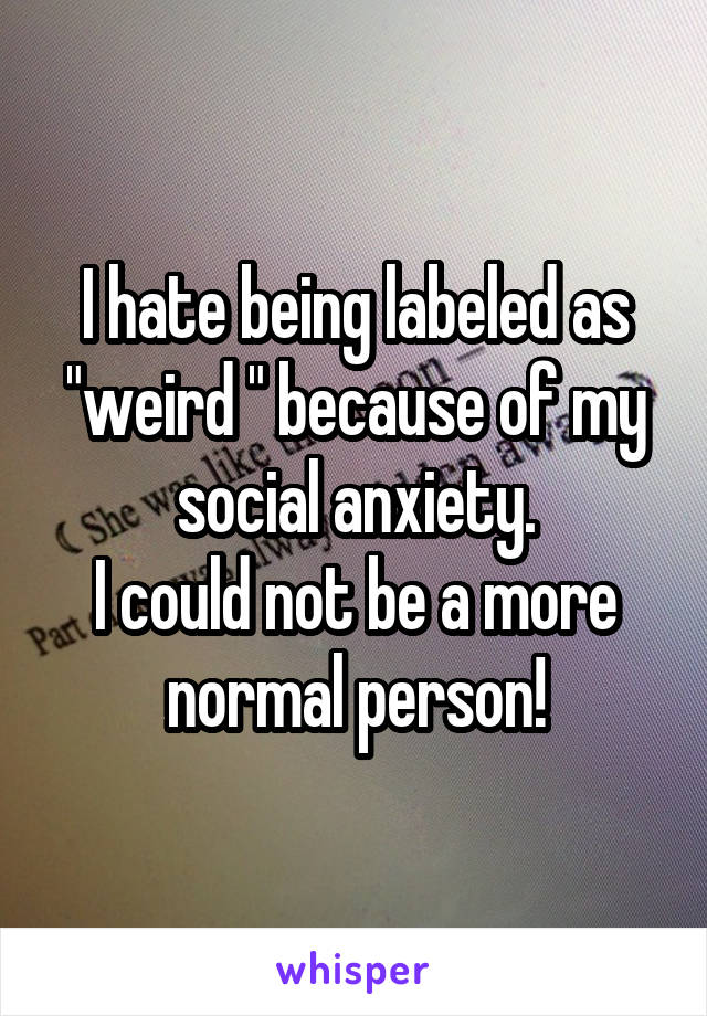 I hate being labeled as "weird " because of my social anxiety.
I could not be a more normal person!