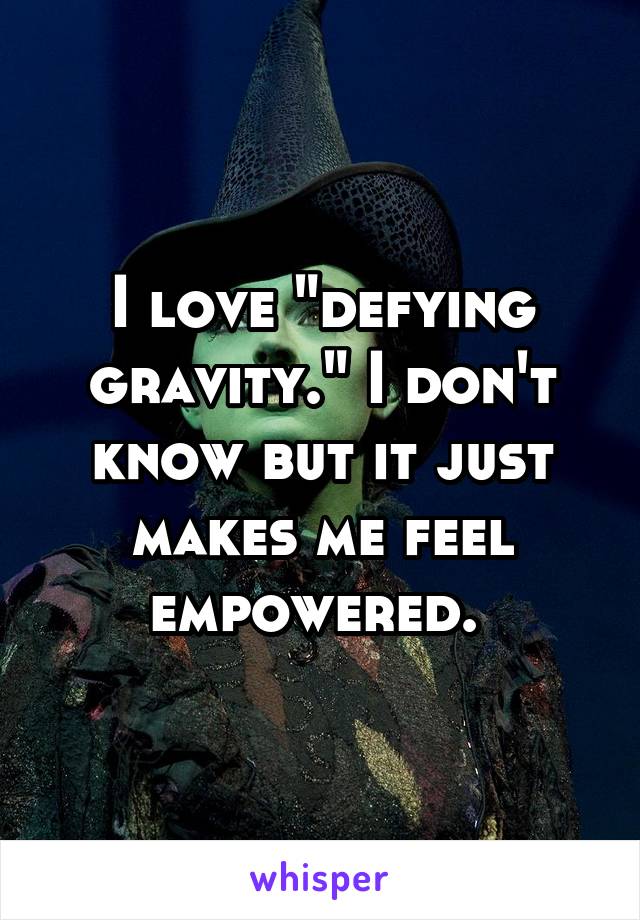 I love "defying gravity." I don't know but it just makes me feel empowered. 