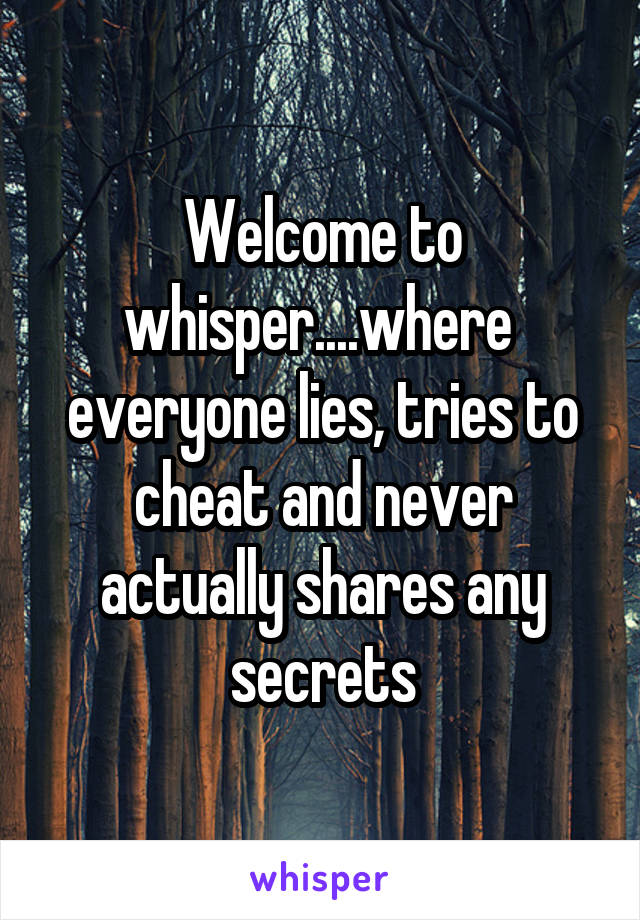 Welcome to whisper....where  everyone lies, tries to cheat and never actually shares any secrets