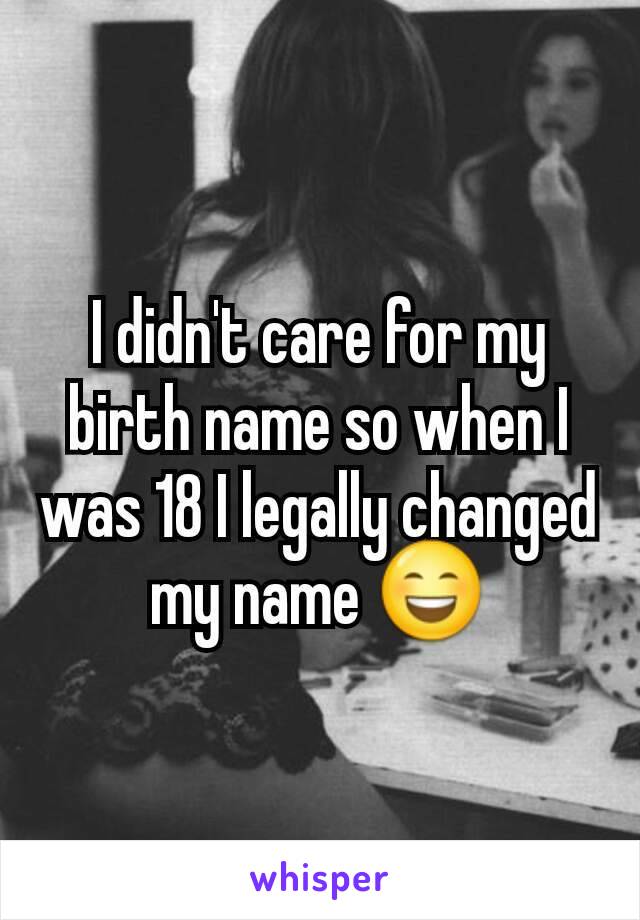 I didn't care for my birth name so when I was 18 I legally changed my name 😄