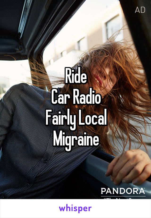 Ride
Car Radio
Fairly Local
Migraine