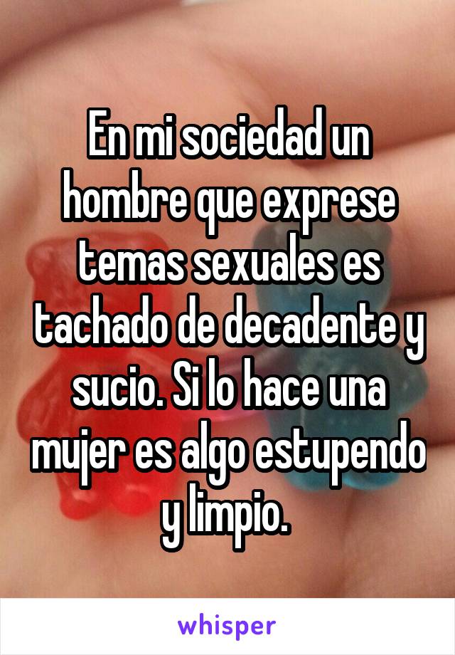 En mi sociedad un hombre que exprese temas sexuales es tachado de decadente y sucio. Si lo hace una mujer es algo estupendo y limpio. 