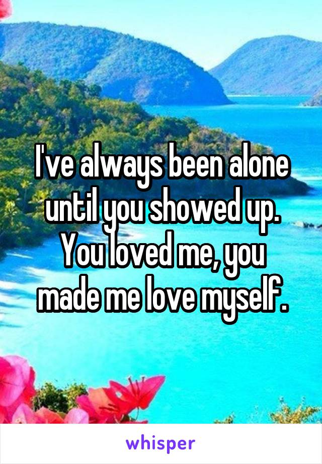 I've always been alone until you showed up.
You loved me, you made me love myself.