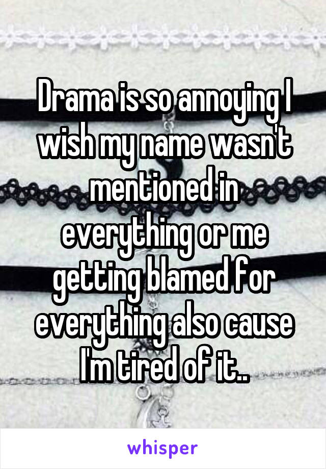 Drama is so annoying I wish my name wasn't mentioned in everything or me getting blamed for everything also cause I'm tired of it..