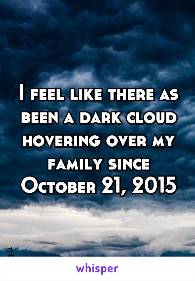 I feel like there as been a dark cloud hovering over my family since October 21, 2015