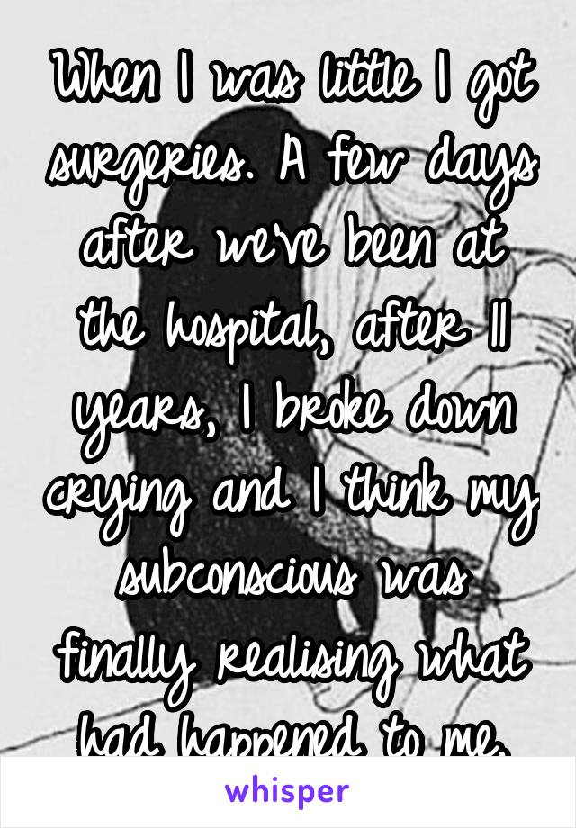 When I was little I got surgeries. A few days after we've been at the hospital, after 11 years, I broke down crying and I think my subconscious was finally realising what had happened to me.