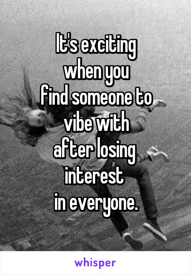 It's exciting
when you
find someone to
vibe with
after losing 
interest 
 in everyone. 
