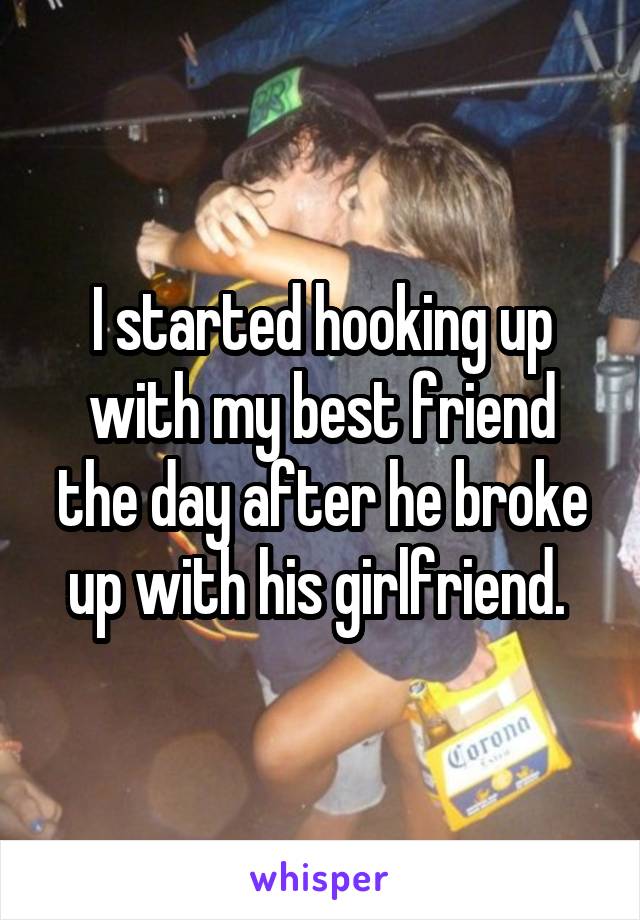 I started hooking up with my best friend the day after he broke up with his girlfriend. 