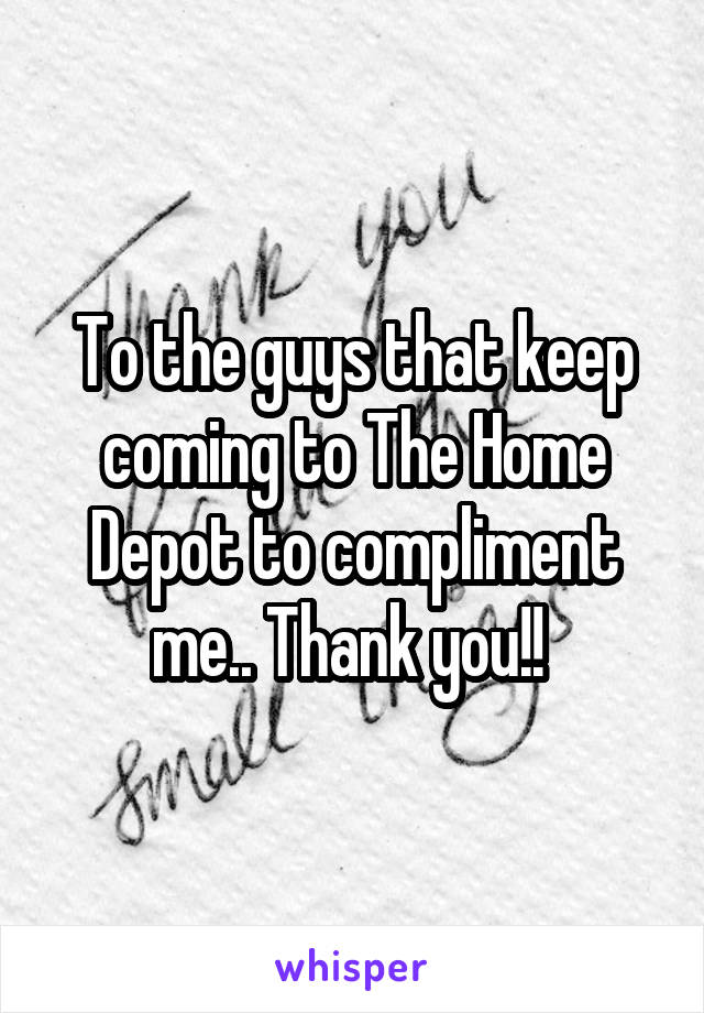 To the guys that keep coming to The Home Depot to compliment me.. Thank you!! 