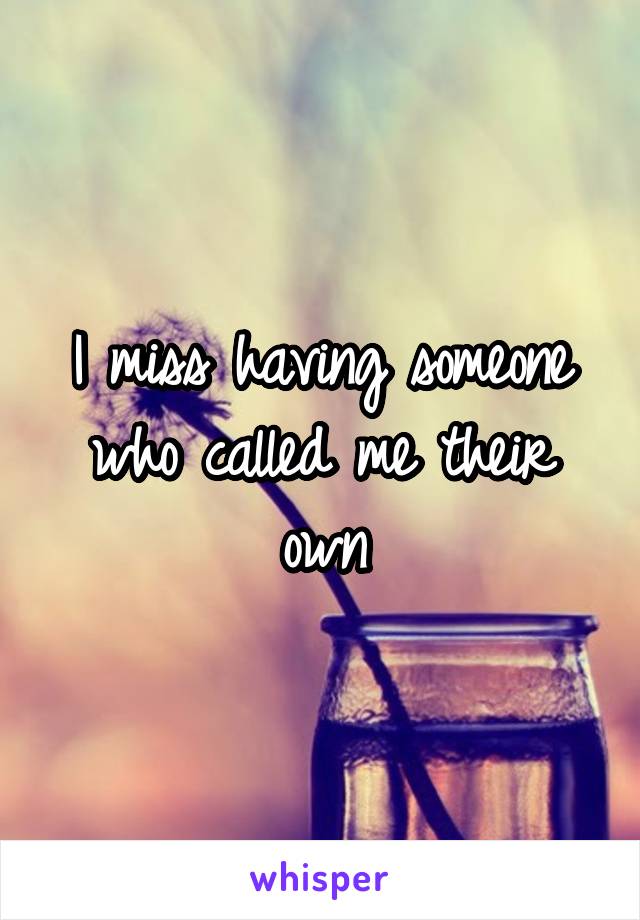 I miss having someone who called me their own