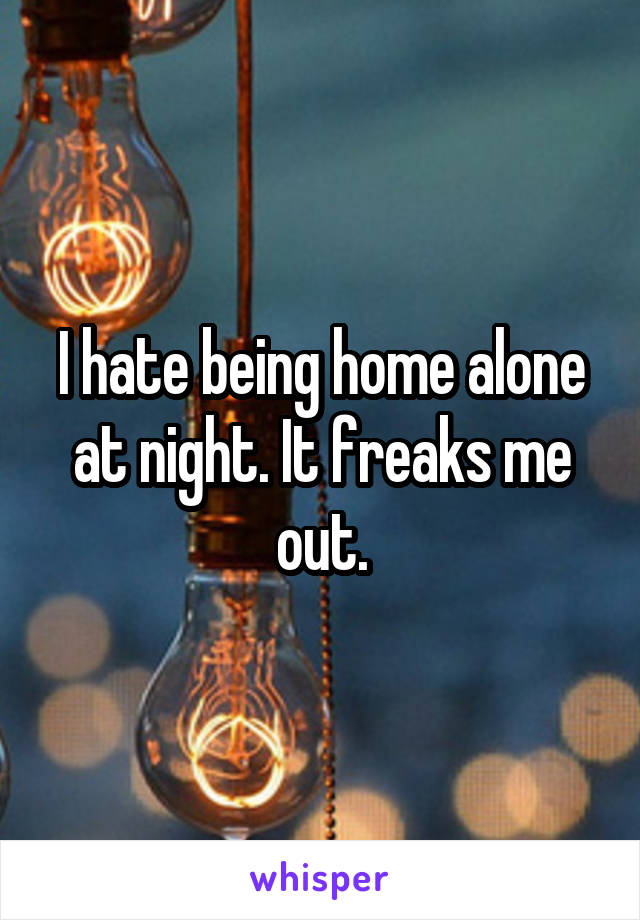 I hate being home alone at night. It freaks me out.