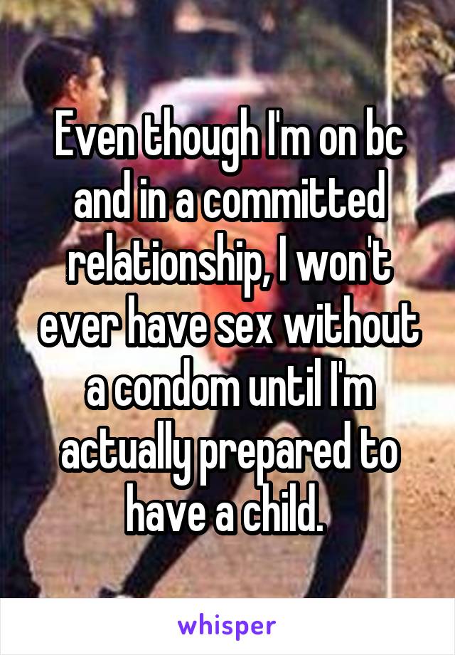 Even though I'm on bc and in a committed relationship, I won't ever have sex without a condom until I'm actually prepared to have a child. 