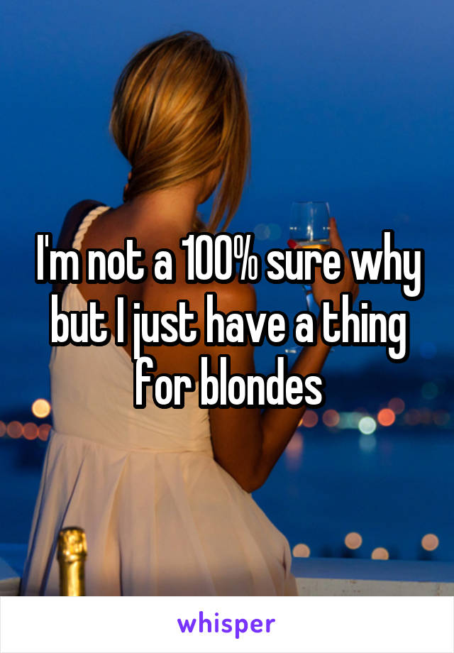 I'm not a 100% sure why but I just have a thing for blondes