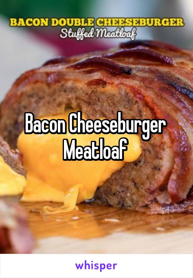 Bacon Cheeseburger 
Meatloaf 