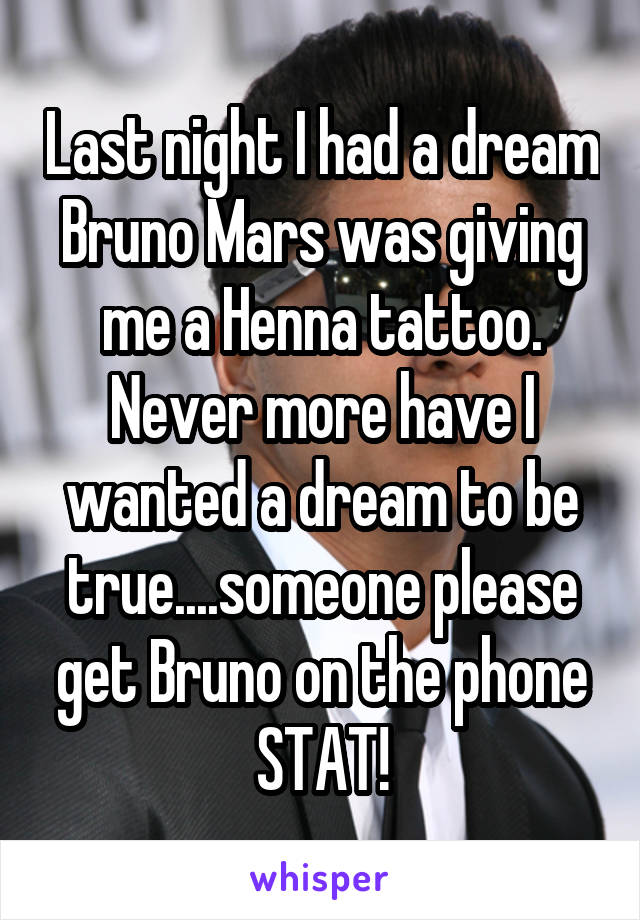 Last night I had a dream Bruno Mars was giving me a Henna tattoo. Never more have I wanted a dream to be true....someone please get Bruno on the phone STAT!