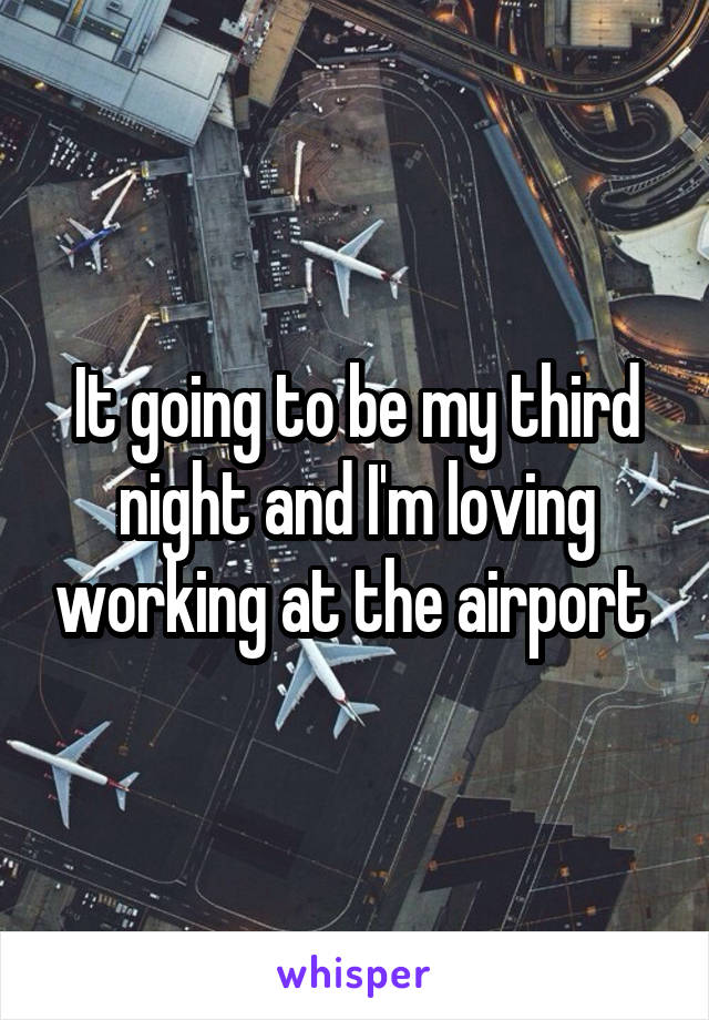 It going to be my third night and I'm loving working at the airport 