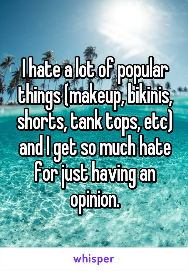 I hate a lot of popular things (makeup, bikinis, shorts, tank tops, etc) and I get so much hate for just having an opinion.