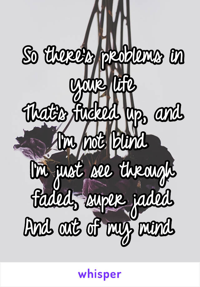 So there's problems in your life
That's fucked up, and I'm not blind
I'm just see through faded, super jaded
And out of my mind 