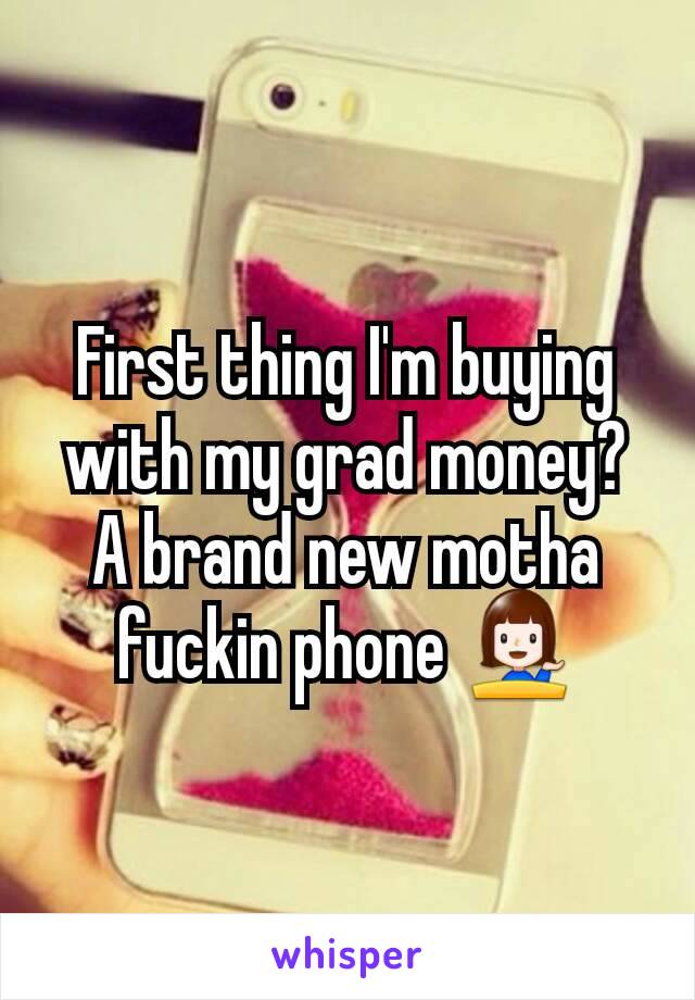 First thing I'm buying with my grad money? A brand new motha fuckin phone 💁