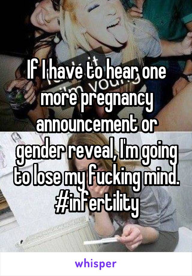 If I have to hear one more pregnancy announcement or gender reveal, I'm going to lose my fucking mind. #infertility