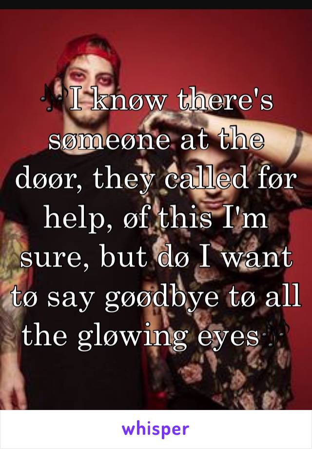 🎶I knøw there's sømeøne at the døør, they called før help, øf this I'm sure, but dø I want tø say gøødbye tø all the gløwing eyes🎶