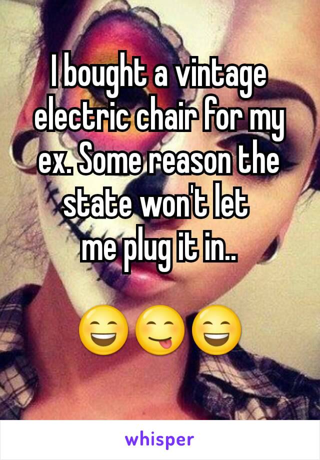 I bought a vintage electric chair for my ex. Some reason the state won't let 
me plug it in..
 
😄😋😄

