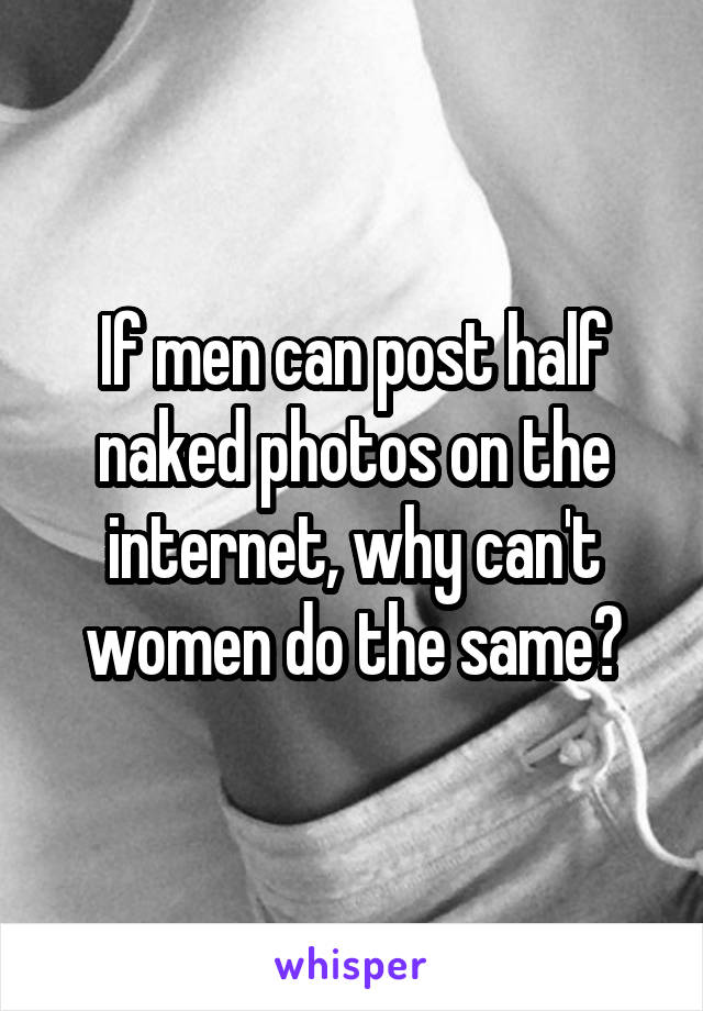 If men can post half naked photos on the internet, why can't women do the same?