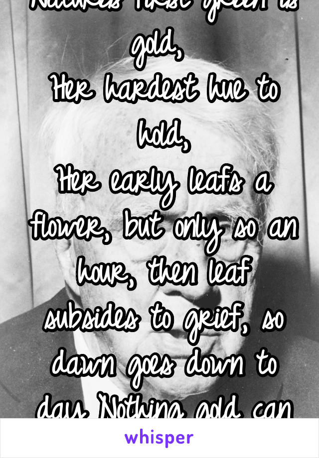 Natures first green is gold, 
Her hardest hue to hold,
Her early leafs a flower, but only so an hour, then leaf subsides to grief, so dawn goes down to day Nothing gold can stay