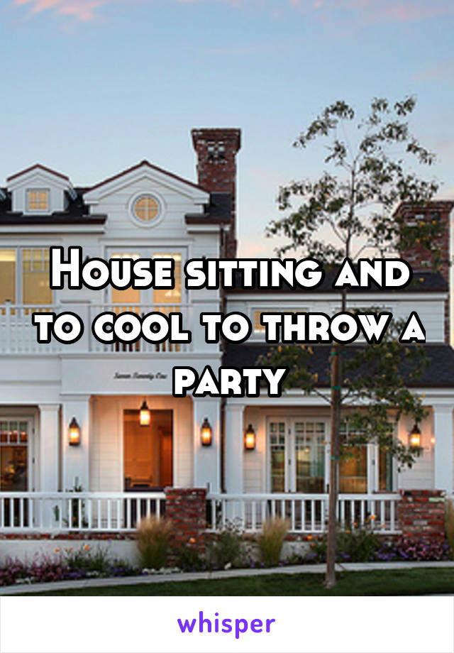 House sitting and to cool to throw a party