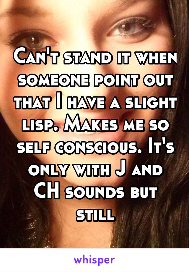 Can't stand it when someone point out that I have a slight lisp. Makes me so self conscious. It's only with J and CH sounds but still