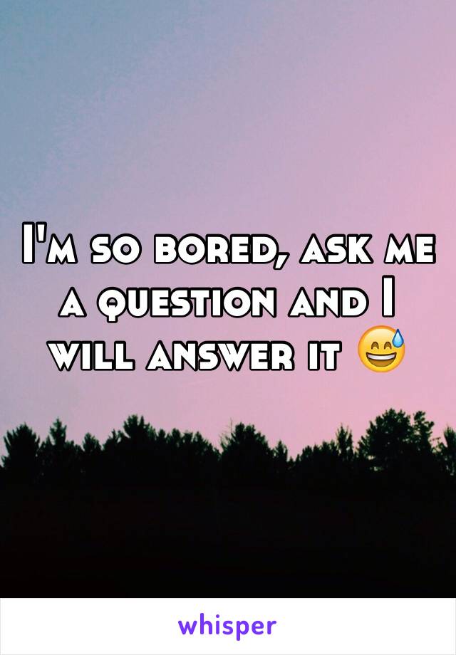 I'm so bored, ask me a question and I will answer it 😅