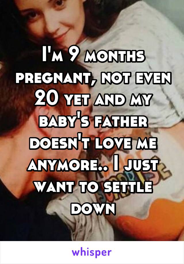 I'm 9 months pregnant, not even 20 yet and my baby's father doesn't love me anymore.. I just want to settle down