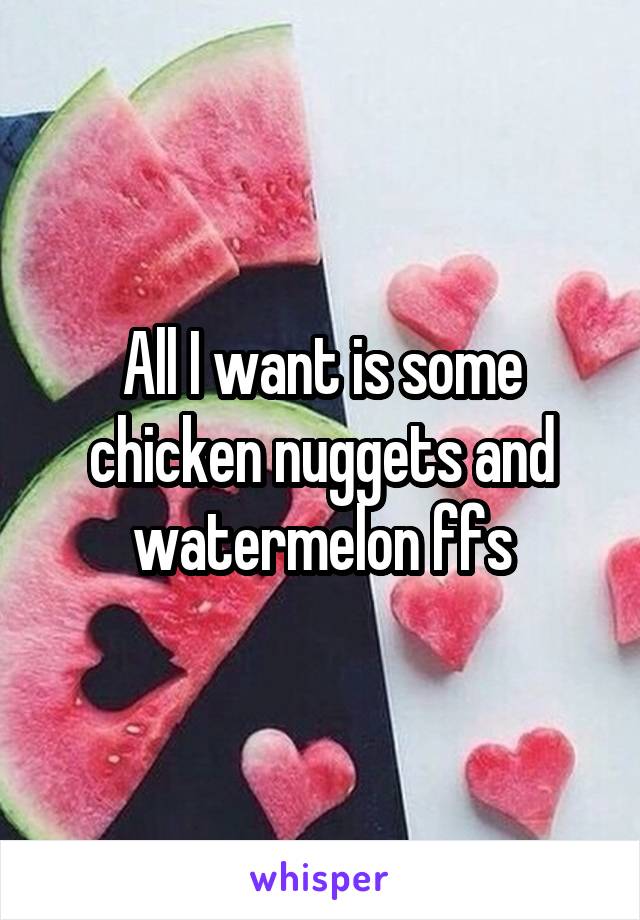 All I want is some chicken nuggets and watermelon ffs