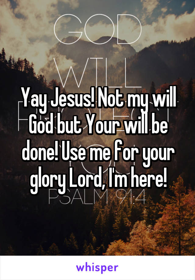 Yay Jesus! Not my will God but Your will be done! Use me for your glory Lord, I'm here!