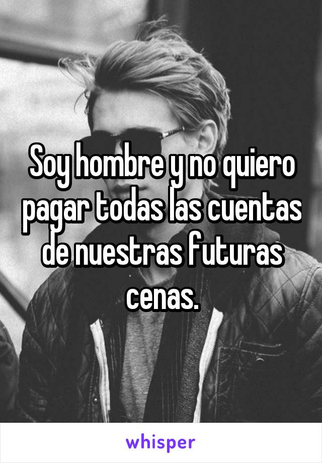 Soy hombre y no quiero pagar todas las cuentas de nuestras futuras cenas.