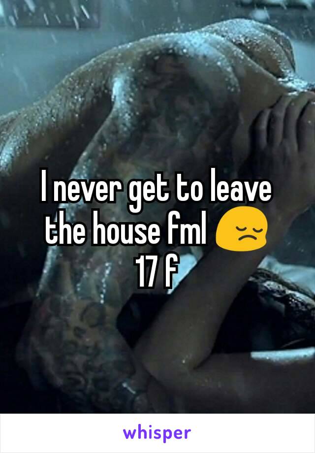 I never get to leave the house fml 😔
17 f