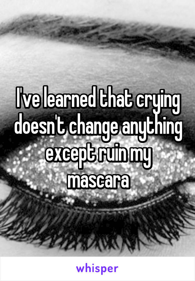 I've learned that crying doesn't change anything except ruin my mascara