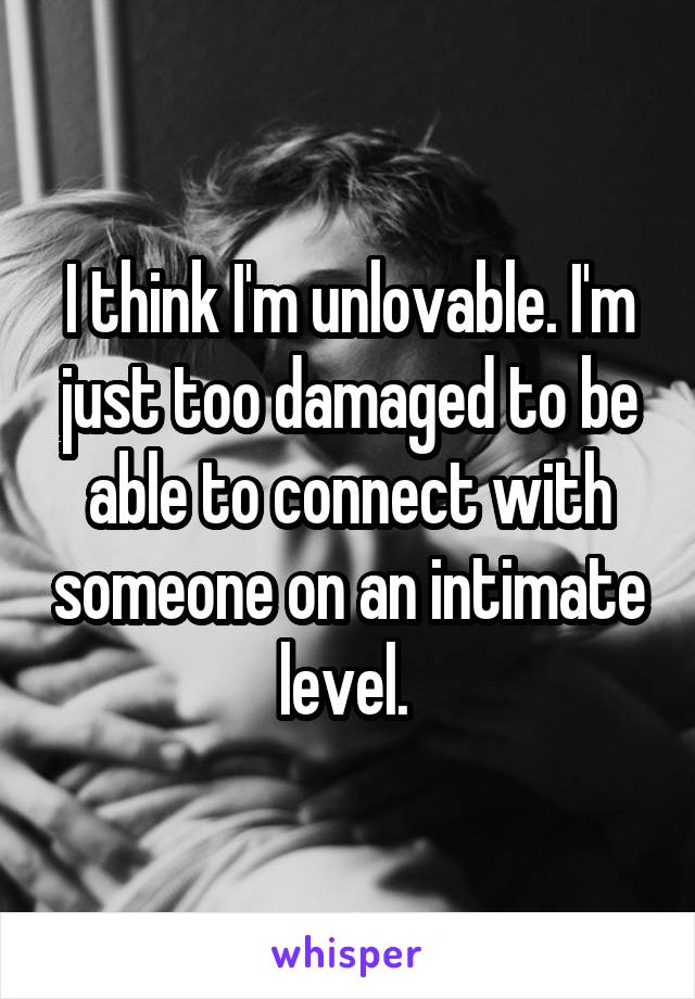 I think I'm unlovable. I'm just too damaged to be able to connect with someone on an intimate level. 