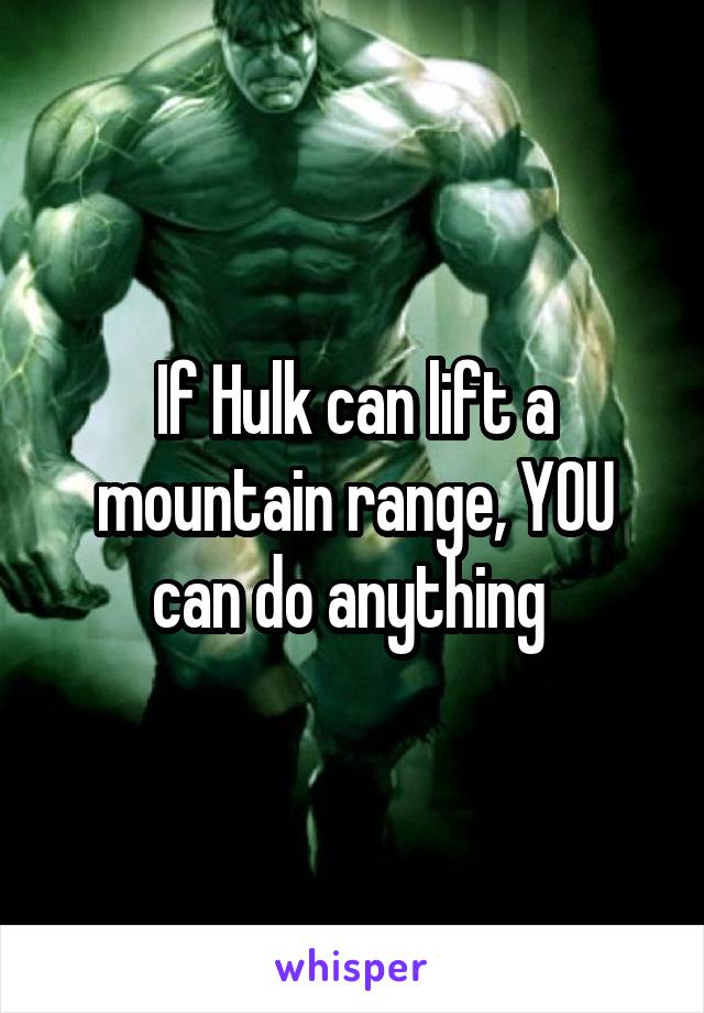 If Hulk can lift a mountain range, YOU can do anything 