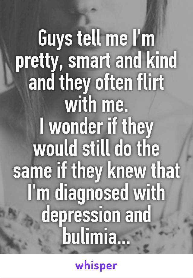 Guys tell me I'm pretty, smart and kind and they often flirt with me.
I wonder if they would still do the same if they knew that I'm diagnosed with depression and bulimia...