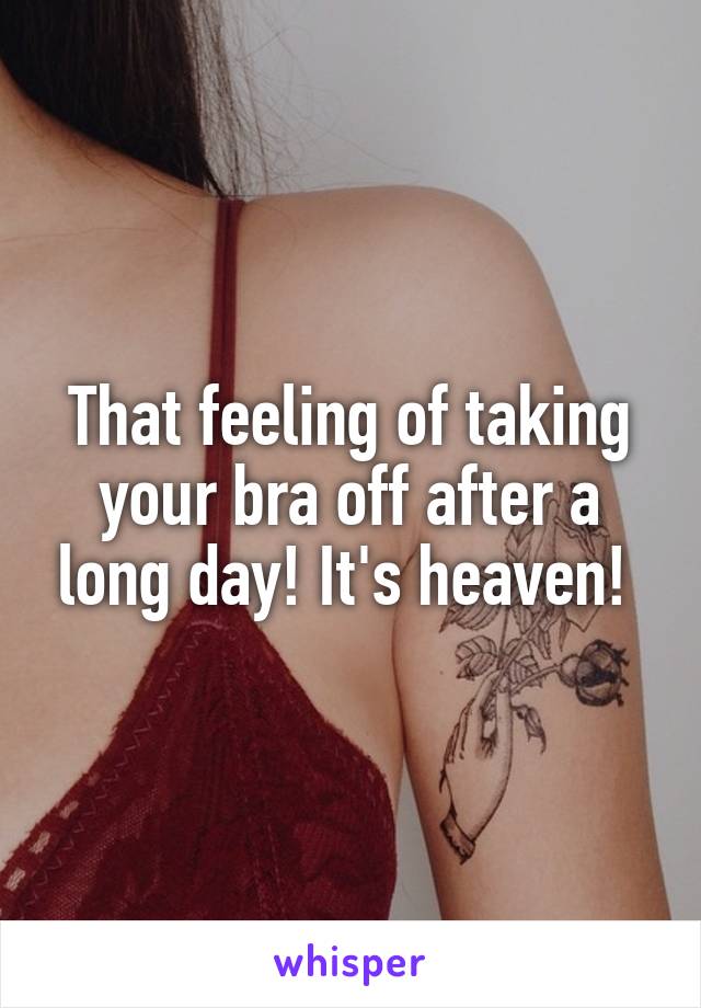 That feeling of taking your bra off after a long day! It's heaven! 