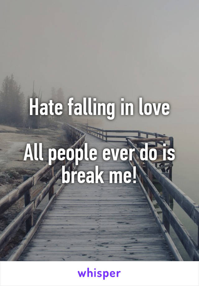 Hate falling in love

All people ever do is break me!