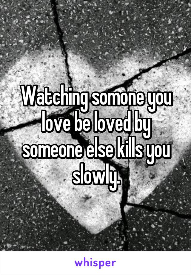 Watching somone you love be loved by someone else kills you slowly.